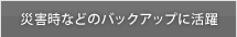 災害時などのバックアップに活躍